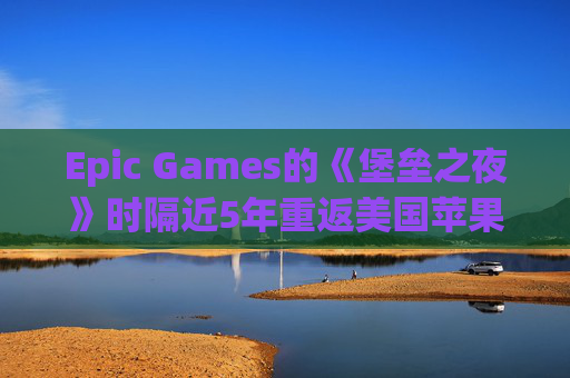 Epic Games的《堡垒之夜》时隔近5年重返美国苹果应用商店