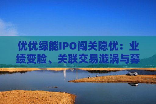 优优绿能IPO闯关隐忧：业绩变脸、关联交易漩涡与募资谜题