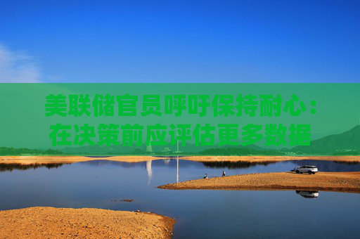 美联储官员呼吁保持耐心：在决策前应评估更多数据