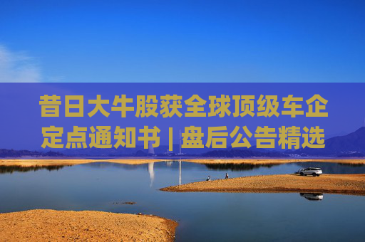 昔日大牛股获全球顶级车企定点通知书 | 盘后公告精选