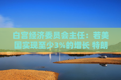白宫经济委员会主任：若美国实现至少3%的增长 特朗普税改法案就能自我覆盖成本