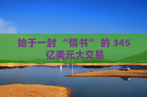 始于一封 “情书” 的 345 亿美元大交易