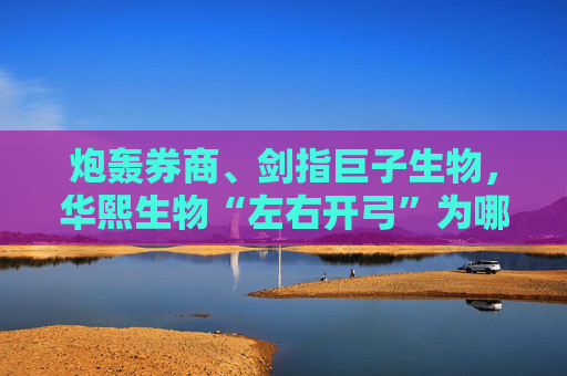 炮轰券商、剑指巨子生物，华熙生物“左右开弓”为哪般？