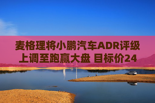 麦格理将小鹏汽车ADR评级上调至跑赢大盘 目标价24美元