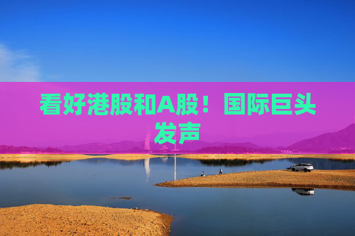 看好港股和A股！国际巨头发声