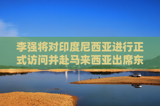 李强将对印度尼西亚进行正式访问并赴马来西亚出席东盟