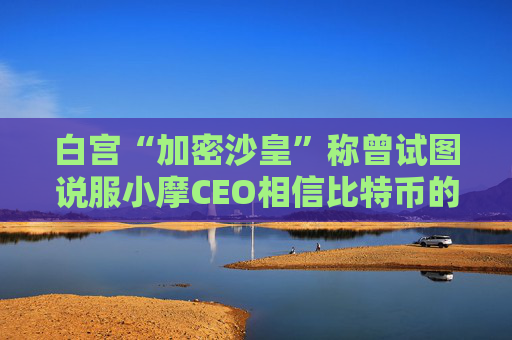 白宫“加密沙皇”称曾试图说服小摩CEO相信比特币的价值