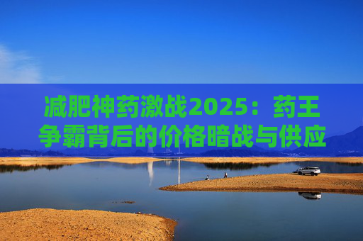 减肥神药激战2025：药王争霸背后的价格暗战与供应链博弈
