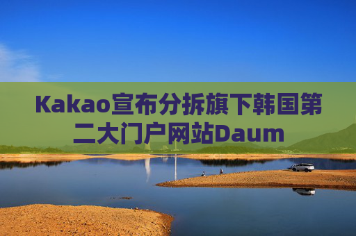 Kakao宣布分拆旗下韩国第二大门户网站Daum