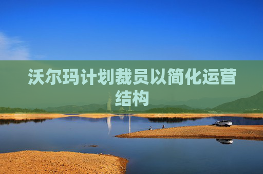 沃尔玛计划裁员以简化运营结构