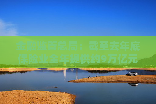 金融监管总局：截至去年底保险业全年提供约9万亿元科技保险保障 投资科技企业超6000亿元