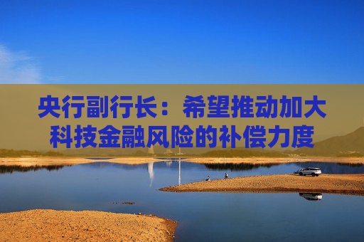 央行副行长：希望推动加大科技金融风险的补偿力度