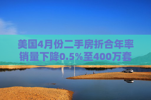 美国4月份二手房折合年率销量下降0.5%至400万套