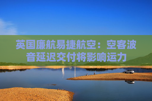 英国廉航易捷航空：空客波音延迟交付将影响运力