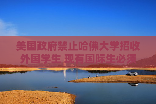美国政府禁止哈佛大学招收外国学生 现有国际生必须转学