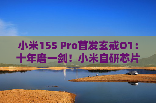 小米15S Pro首发玄戒O1：十年磨一剑！小米自研芯片终登场