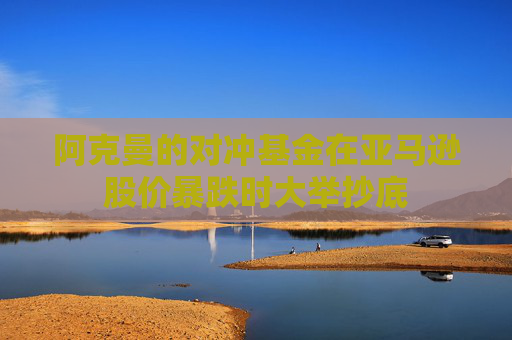 阿克曼的对冲基金在亚马逊股价暴跌时大举抄底