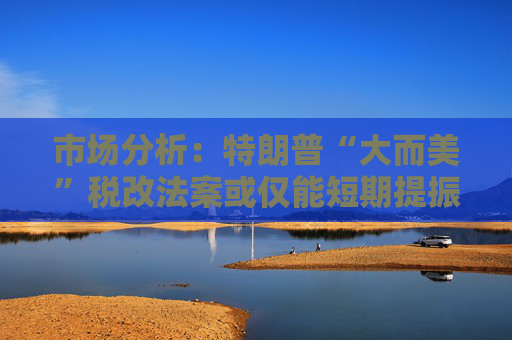 市场分析：特朗普“大而美”税改法案或仅能短期提振美国经济