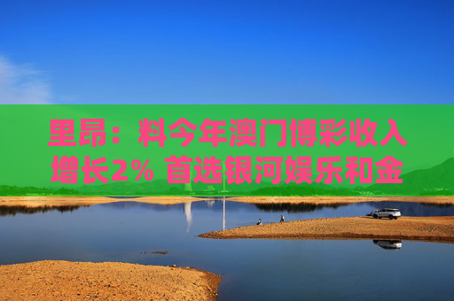 里昂：料今年澳门博彩收入增长2% 首选银河娱乐和金沙中国
