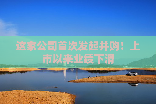 这家公司首次发起并购！上市以来业绩下滑