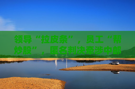 领导“拉皮条”，员工“帮炒股”，匿名判决牵涉中邮证券