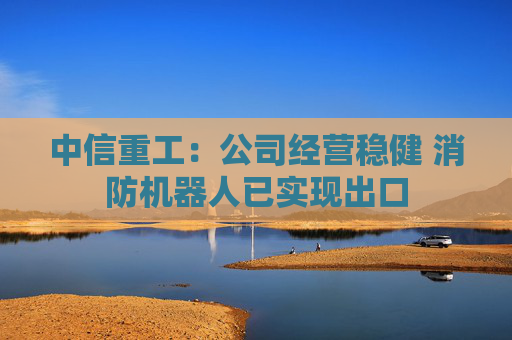 中信重工：公司经营稳健 消防机器人已实现出口
