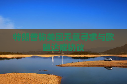 特朗普称美国无意寻求与欧盟达成协议