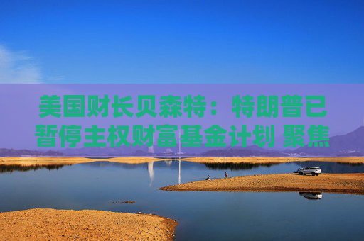 美国财长贝森特：特朗普已暂停主权财富基金计划 聚焦债务问题