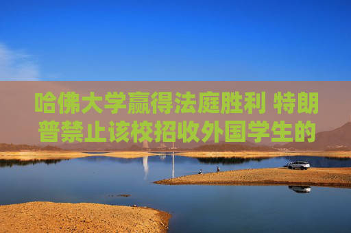 哈佛大学赢得法庭胜利 特朗普禁止该校招收外国学生的命令被叫停