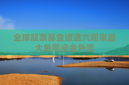 全球股票基金遭遇六周来最大单周资金外流