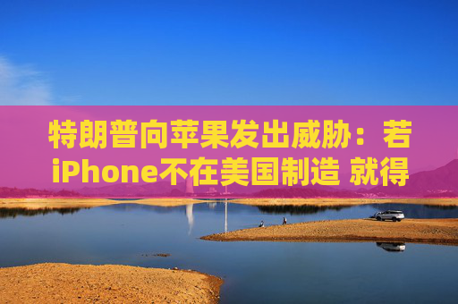 特朗普向苹果发出威胁：若iPhone不在美国制造 就得支付25%的关税