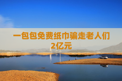 一包包免费纸巾骗走老人们2亿元