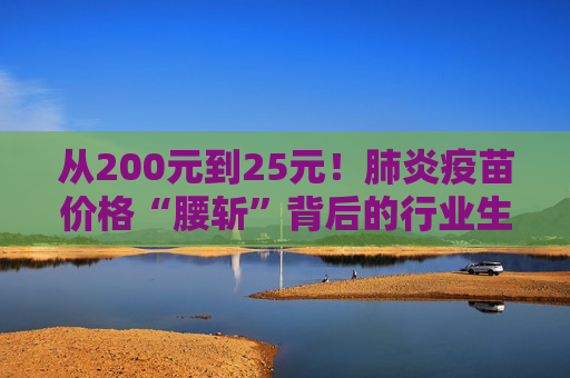 从200元到25元！肺炎疫苗价格“腰斩”背后的行业生死局