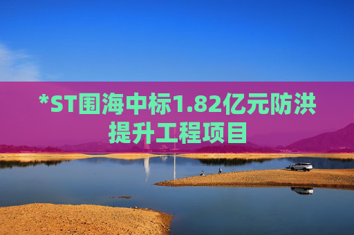 *ST围海中标1.82亿元防洪提升工程项目