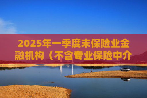 2025年一季度末保险业金融机构（不含专业保险中介机构）总资产37.8万亿元，较年初增加1.9万亿元，增长5.4%