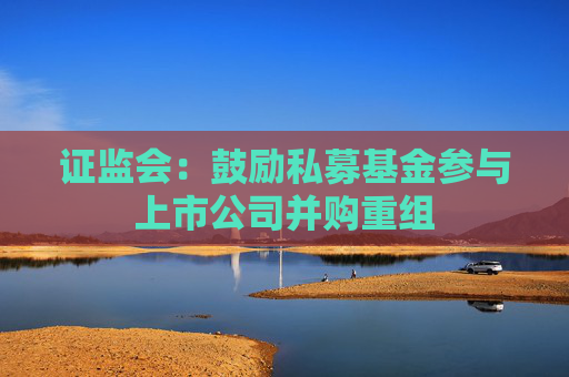 证监会：鼓励私募基金参与上市公司并购重组  第1张
