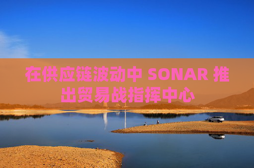 在供应链波动中 SONAR 推出贸易战指挥中心  第1张