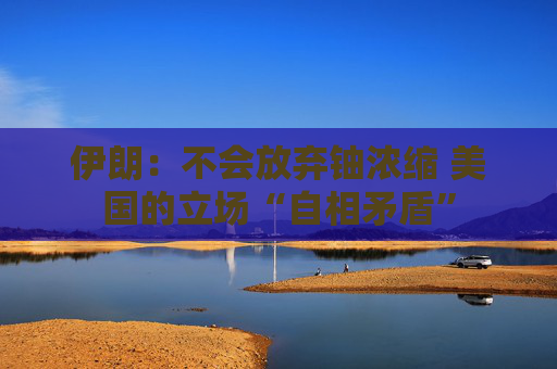 伊朗：不会放弃铀浓缩 美国的立场“自相矛盾”