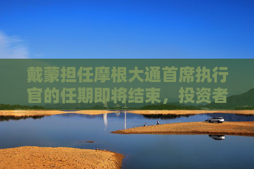 戴蒙担任摩根大通首席执行官的任期即将结束，投资者呼吁 “不要走”