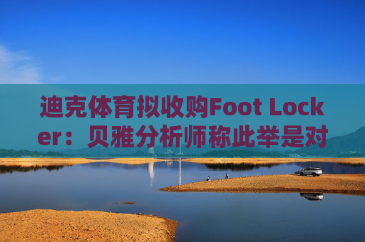 迪克体育拟收购Foot Locker：贝雅分析师称此举是对耐克转型的重要背书