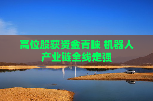 高位股获资金青睐 机器人产业链全线走强