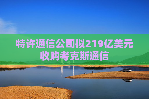 特许通信公司拟219亿美元收购考克斯通信