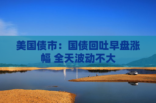 美国债市：国债回吐早盘涨幅 全天波动不大