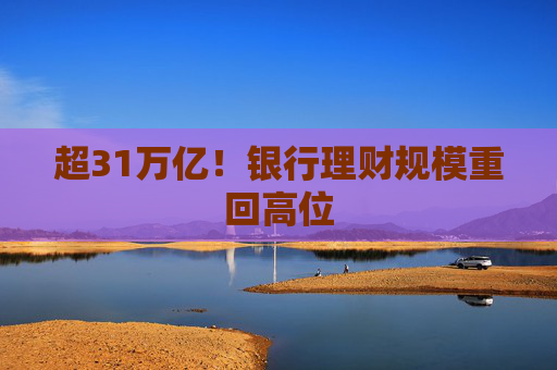 超31万亿！银行理财规模重回高位