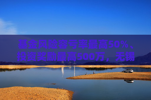 基金风险容亏率最高50%、投资奖励最高500万，无锡出台生物医药产业金融支持措施