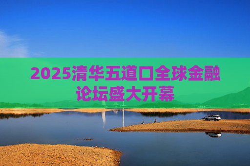 2025清华五道口全球金融论坛盛大开幕