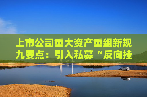 上市公司重大资产重组新规九要点：引入私募“反向挂钩”，压缩审核流程