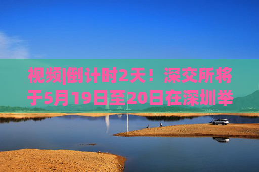 视频|倒计时2天！深交所将于5月19日至20日在深圳举办2025全球投资者大会