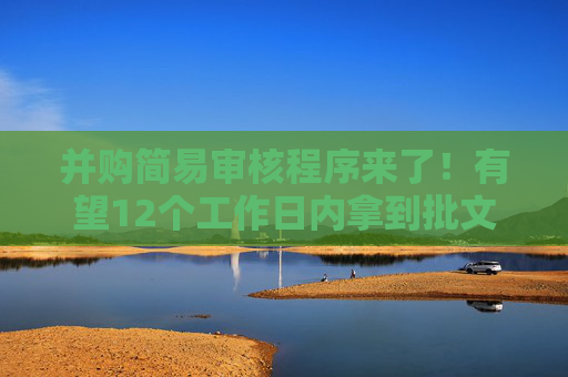 并购简易审核程序来了！有望12个工作日内拿到批文