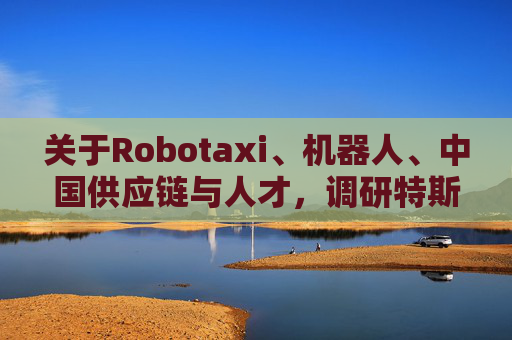 关于Robotaxi、机器人、中国供应链与人才，调研特斯拉后，大摩给出了十点观察